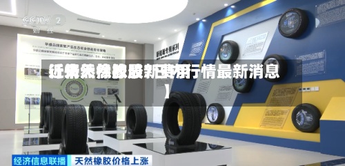 近来【天然橡胶最新费用行情天然橡胶7日内行情最新消息】-第2张图片