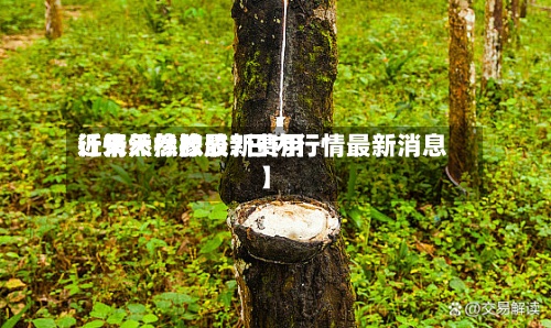 近来【天然橡胶最新费用行情天然橡胶7日内行情最新消息】