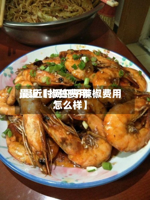 最近【椒虾费用,最近时间虾子辣椒费用怎么样】
