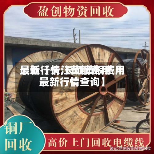 最近【长江黄铜费用最新行情,长江黄铜费用最新行情查询】