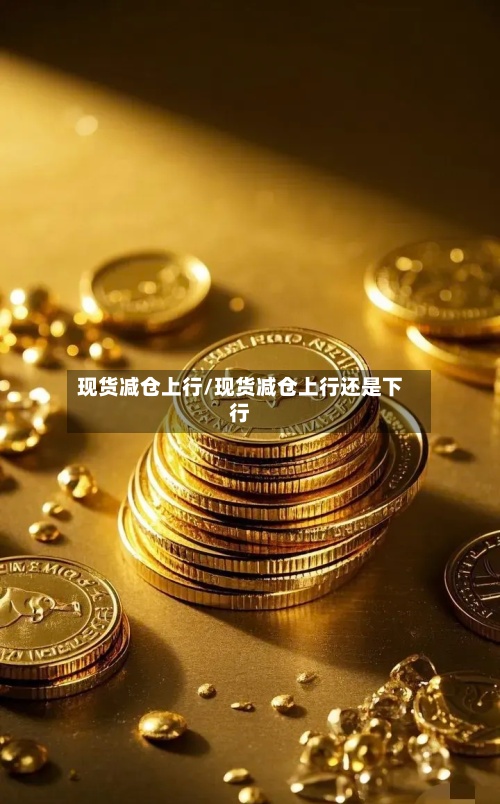 现货减仓上行/现货减仓上行还是下行