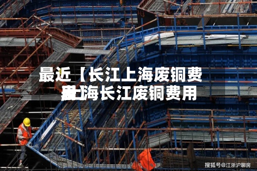 最近【长江上海废铜费用,上海长江废铜费用表】-第2张图片