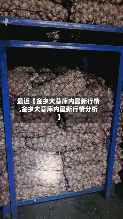 最近【金乡大蒜库内最新行情,金乡大蒜库内最新行情分析】-第3张图片