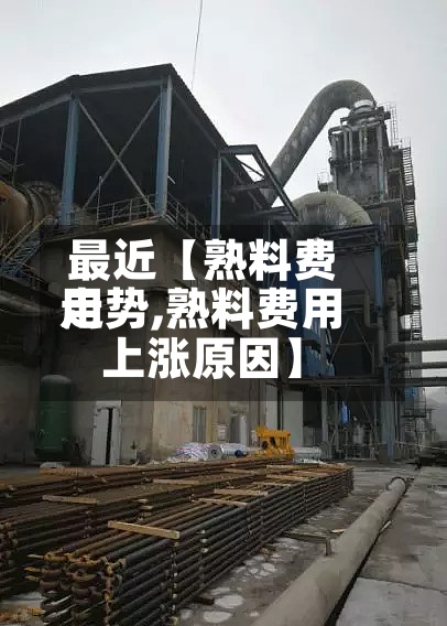 最近【熟料费用走势,熟料费用上涨原因】