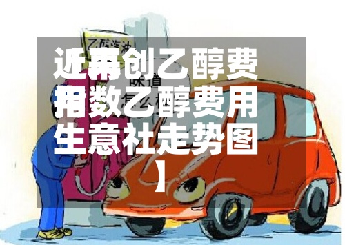 近来
【再创乙醇费用
指数乙醇费用
生意社走势图】-第3张图片
