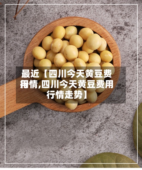 最近【四川今天黄豆费用行情,四川今天黄豆费用行情走势】