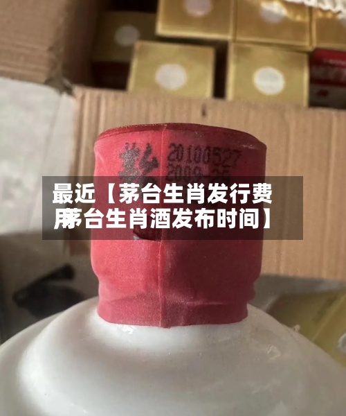最近【茅台生肖发行费用,茅台生肖酒发布时间】