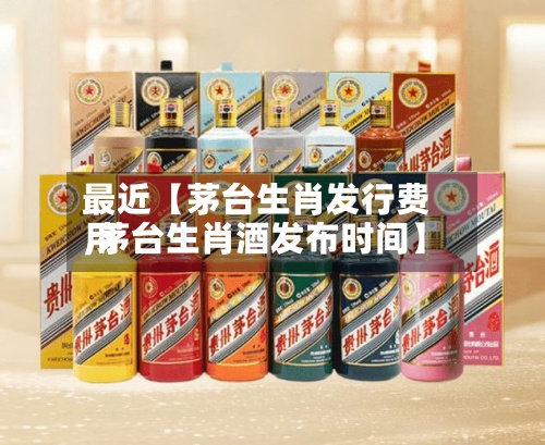 最近【茅台生肖发行费用
,茅台生肖酒发布时间】-第2张图片