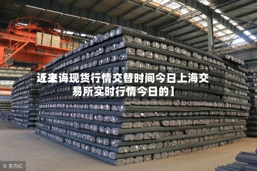近来
【上诲现货行情交替时间今日上海交易所实时行情今日的】-第2张图片