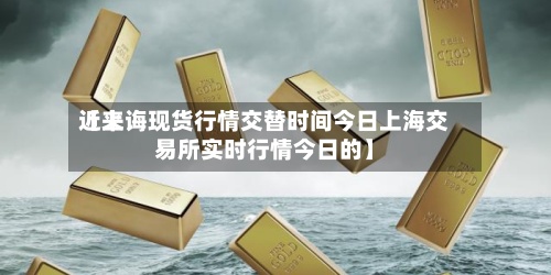 近来
【上诲现货行情交替时间今日上海交易所实时行情今日的】-第3张图片