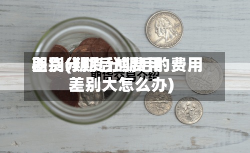 期货分期后的费用差别(期货分期后的费用差别大怎么办)-第2张图片