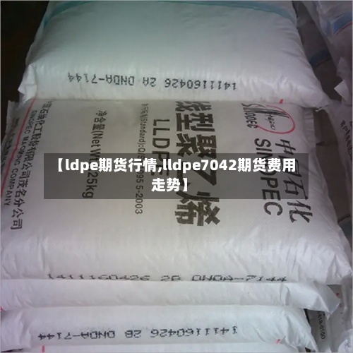 【ldpe期货行情,lldpe7042期货费用走势】