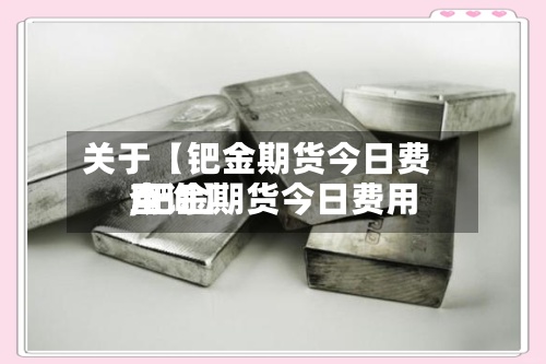 关于【钯金期货今日费用,钯金期货今日费用查询】-第2张图片