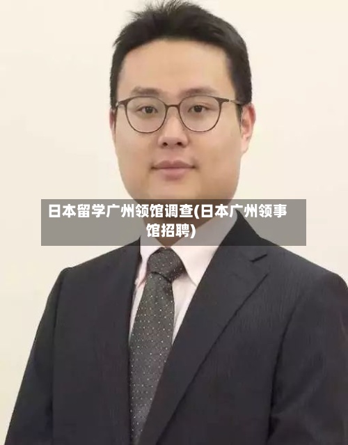 日本留学广州领馆调查(日本广州领事馆招聘)