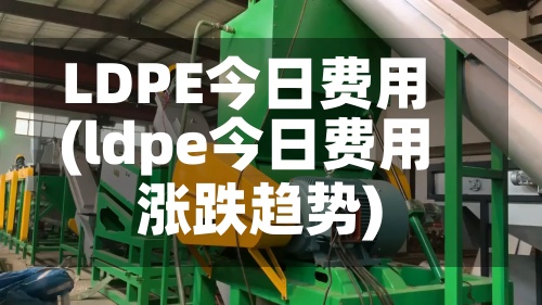 LDPE今日费用(ldpe今日费用涨跌趋势)-第3张图片