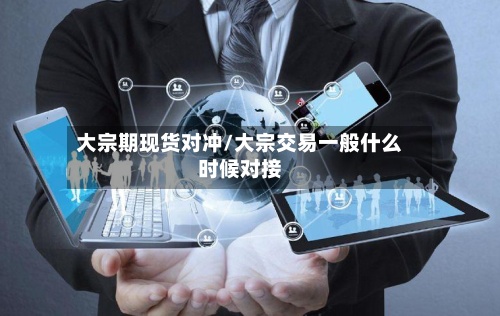 大宗期现货对冲/大宗交易一般什么时候对接-第2张图片