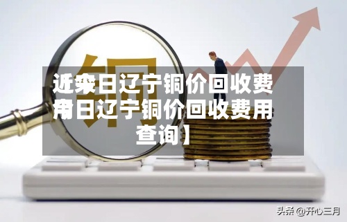 近来【今日辽宁铜价回收费用今日辽宁铜价回收费用查询】