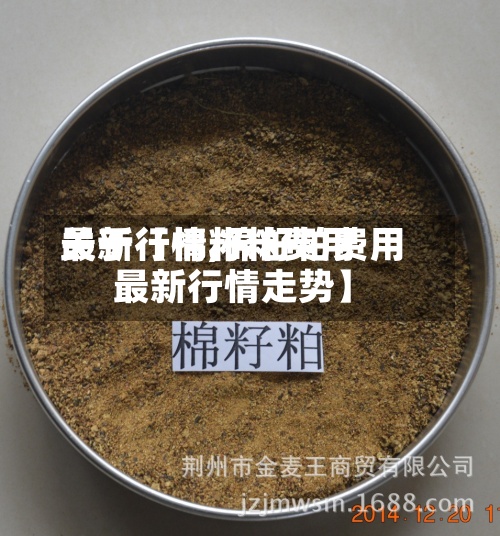 关于【棉籽粕费用最新行情,棉籽粕费用最新行情走势】-第2张图片