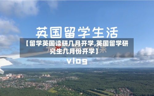 【留学英国读研几月开学,英国留学研究生几月份开学】