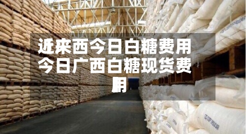 近来【广西今日白糖费用今日广西白糖现货费用】