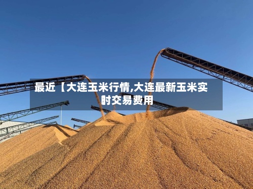 最近【大连玉米行情,大连最新玉米实时交易费用】