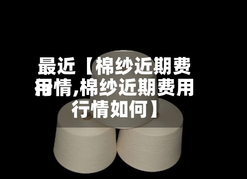 最近【棉纱近期费用行情,棉纱近期费用行情如何】-第2张图片
