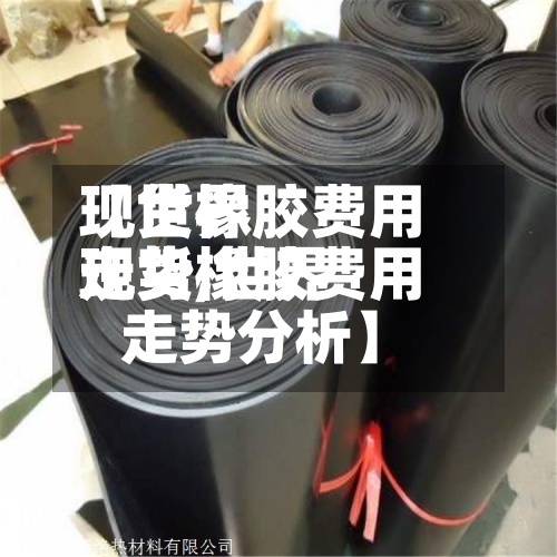 【世界现货橡胶费用走势,世界现货橡胶费用走势分析】