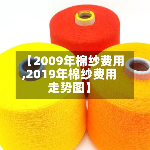 【2009年棉纱费用,2019年棉纱费用走势图】