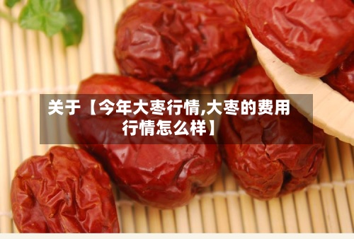 关于【今年大枣行情,大枣的费用行情怎么样】