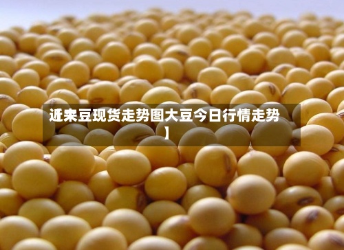 近来
【大豆现货走势图大豆今日行情走势】-第3张图片