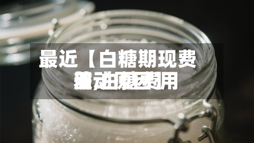 最近【白糖期现费用
差,白糖费用
波动原因】-第2张图片
