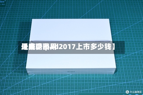 近来【吨糖费用是多少ipad2017上市多少钱】-第2张图片