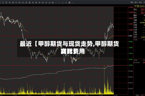 最近【甲醇期货与现货走势,甲醇期货实时费用对比】-第2张图片