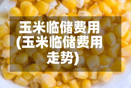 玉米临储费用(玉米临储费用走势)-第2张图片