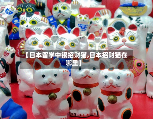 【日本留学中银招财猫,日本招财猫在哪里】