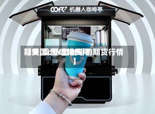 【美国c型咖啡费用
期货,美国c型咖啡的期货行情】-第3张图片