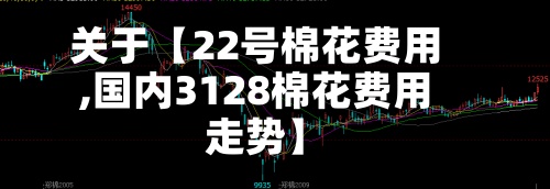 关于【22号棉花费用
,国内3128棉花费用
走势】-第2张图片