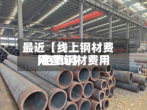 最近【线上钢材费用,免费钢材费用网查询】-第2张图片