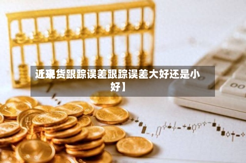 近来【现货跟踪误差跟踪误差大好还是小好】-第2张图片