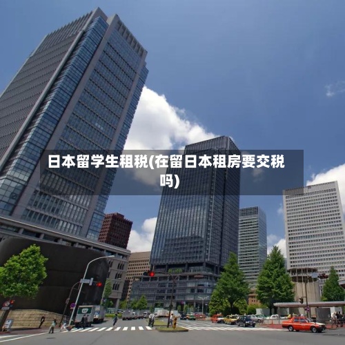 日本留学生租税(在留日本租房要交税吗)