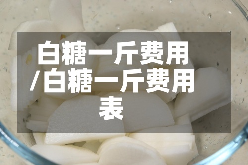 白糖一斤费用/白糖一斤费用表-第3张图片