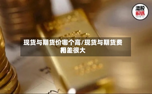 现货与期货价哪个高/现货与期货费用相差很大-第2张图片