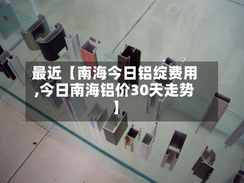 最近【南海今日铝绽费用
,今日南海铝价30天走势】-第2张图片