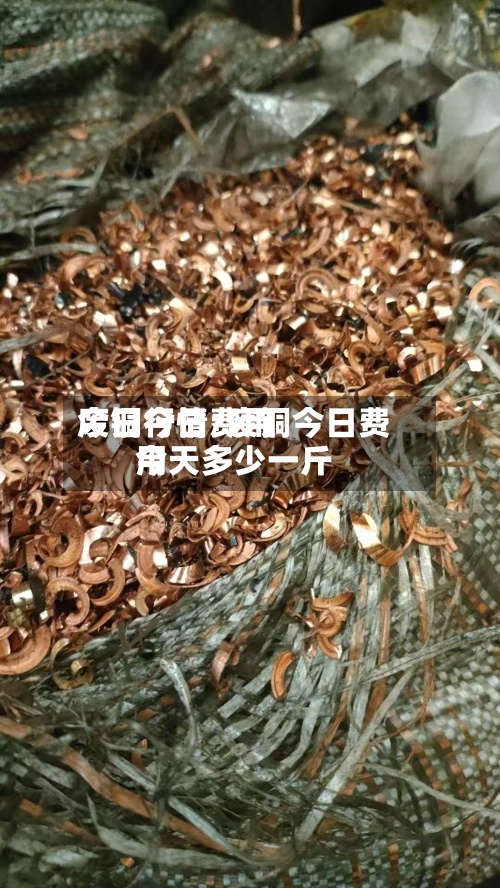 废铜今日费用今日行情/废铜今日费用今天多少一斤-第2张图片