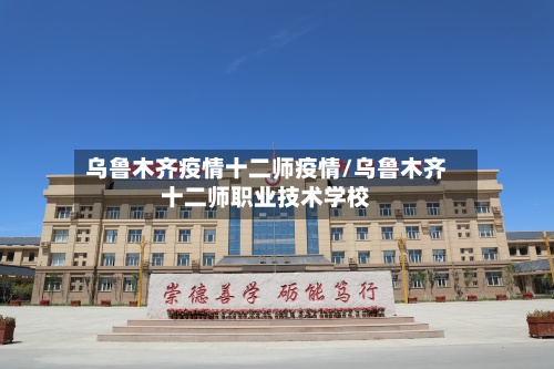 乌鲁木齐疫情十二师疫情/乌鲁木齐十二师职业技术学校-第2张图片