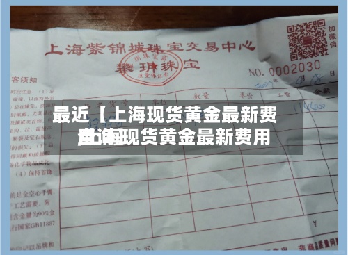 最近【上海现货黄金最新费用,上海现货黄金最新费用查询】-第3张图片