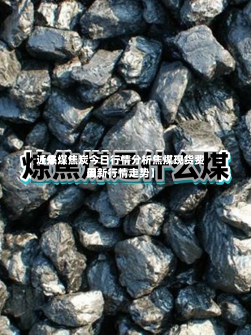 近来【焦煤焦炭今日行情分析焦煤现货费用最新行情走势】-第2张图片