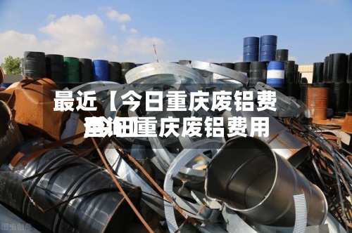 最近【今日重庆废铝费用,今日重庆废铝费用查询】-第2张图片
