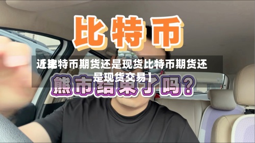 近来【比特币期货还是现货比特币期货还是现货交易】