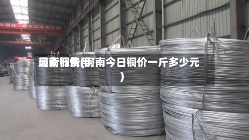 河南铜费用最新行情(河南今日铜价一斤多少元)-第3张图片